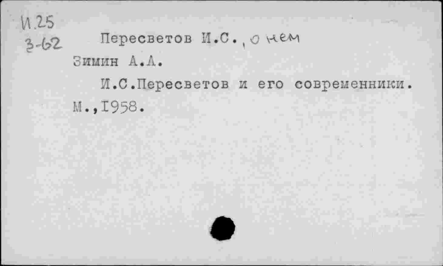 ﻿И15
г ^2 Пересветов И.С. ( о н.е>м
Зимин А.Л.
И.С.Пересветов и его современники.
М.,1958.